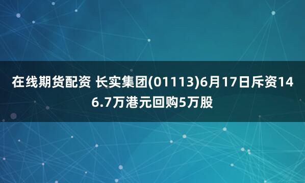 在线期货配资 长实集团(01113)6月17日斥资146.7万港元回购5万股