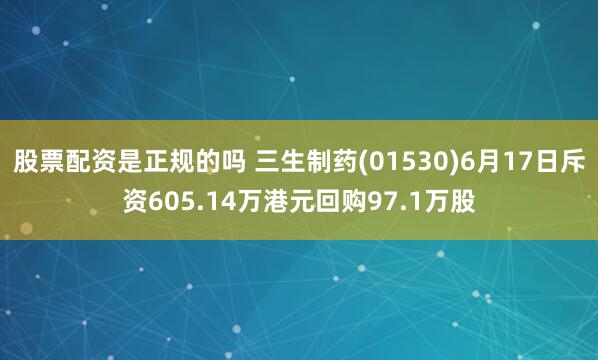 股票配资是正规的吗 三生制药(01530)6月17日斥资605.14万港元回购97.1万股