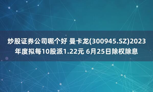 炒股证券公司哪个好 曼卡龙(300945.SZ)2023年度拟每10股派1.22元 6月25日除权除息