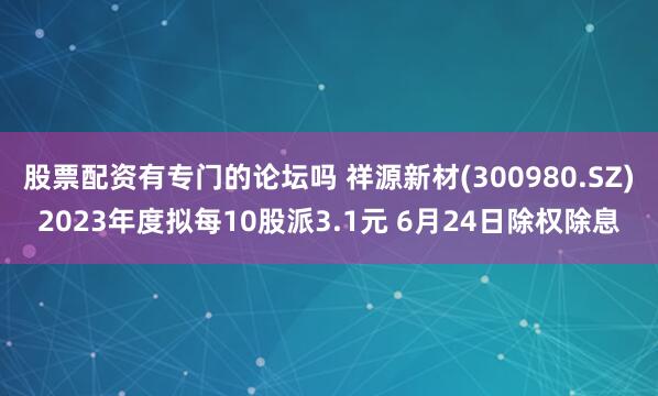 股票配资有专门的论坛吗 祥源新材(300980.SZ)2023年度拟每10股派3.1元 6月24日除权除息