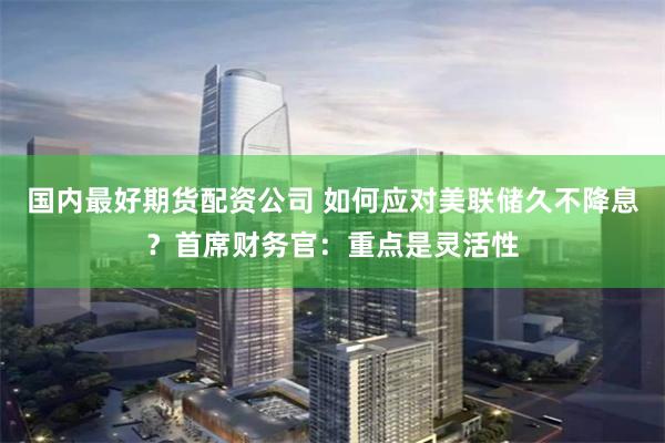 国内最好期货配资公司 如何应对美联储久不降息？首席财务官：重点是灵活性