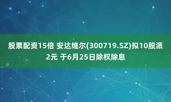 股票配资15倍 安达维尔(300719.SZ)拟10股派2元 于6月25日除权除息