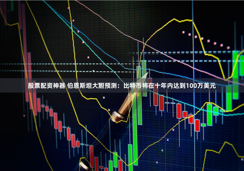 股票配资神器 伯恩斯坦大胆预测：比特币将在十年内达到100万美元