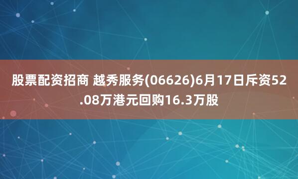 股票配资招商 越秀服务(06626)6月17日斥资52.08万港元回购16.3万股