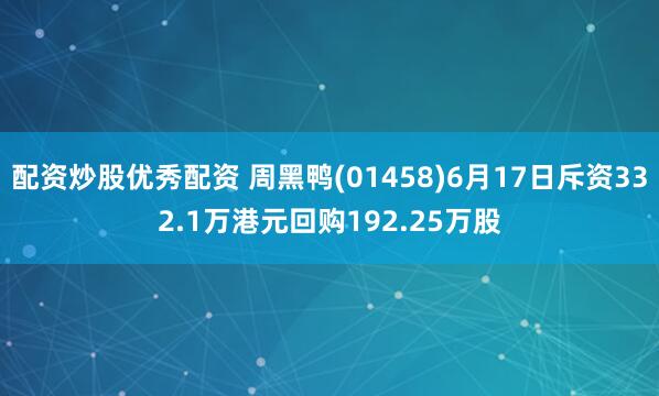 配资炒股优秀配资 周黑鸭(01458)6月17日斥资332.1万港元回购192.25万股