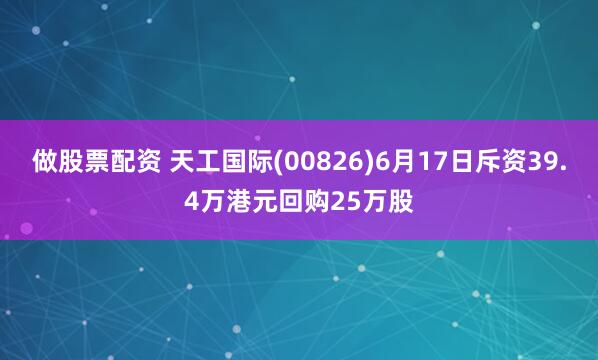做股票配资 天工国际(00826)6月17日斥资39.4万港元回购25万股