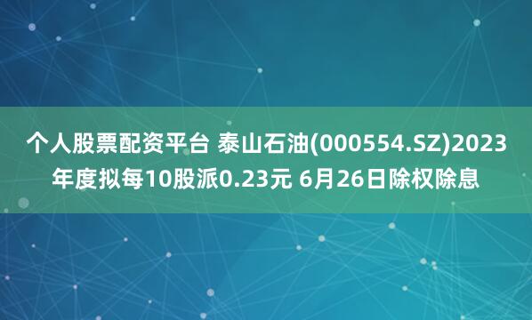 个人股票配资平台 泰山石油(000554.SZ)2023年度拟每10股派0.23元 6月26日除权除息