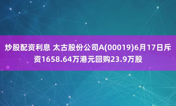 炒股配资利息 太古股份公司A(00019)6月17日斥资1658.64万港元回购23.9万股