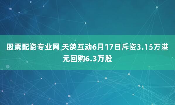 股票配资专业网 天鸽互动6月17日斥资3.15万港元回购6.3万股