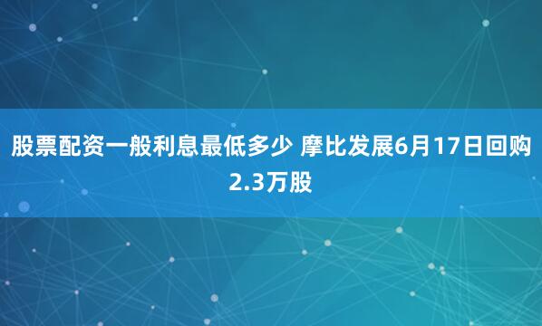 股票配资一般利息最低多少 摩比发展6月17日回购2.3万股