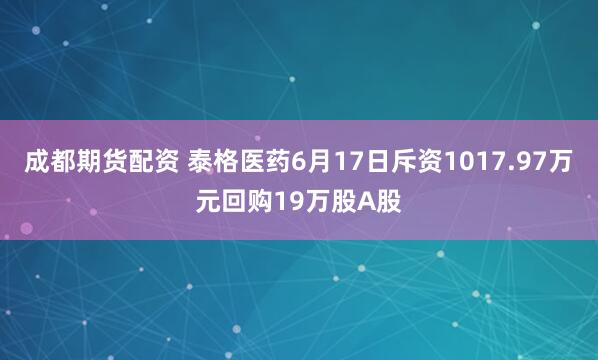 成都期货配资 泰格医药6月17日斥资1017.97万元回购19万股A股