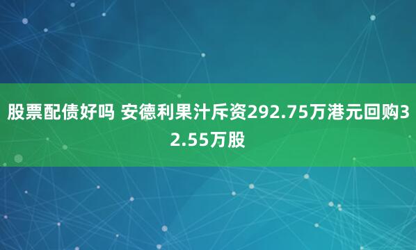 股票配债好吗 安德利果汁斥资292.75万港元回购32.55万股