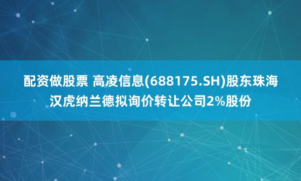 配资做股票 高凌信息(688175.SH)股东珠海汉虎纳兰德拟询价转让公司2%股份