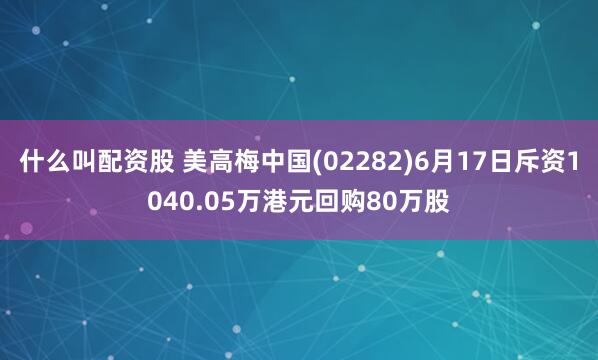 什么叫配资股 美高梅中国(02282)6月17日斥资1040.05万港元回购80万股