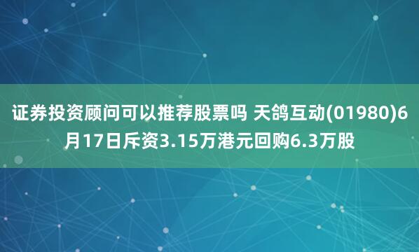 证券投资顾问可以推荐股票吗 天鸽互动(01980)6月17日斥资3.15万港元回购6.3万股