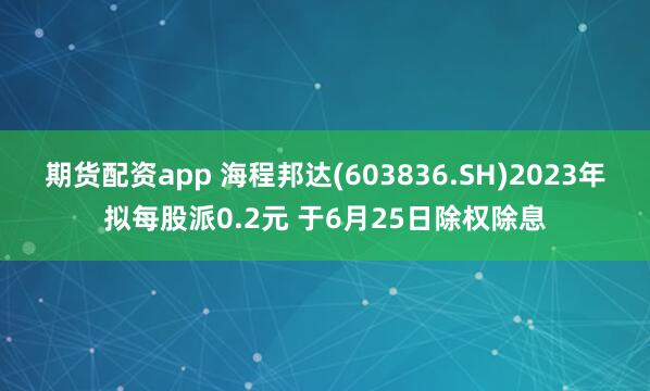 期货配资app 海程邦达(603836.SH)2023年拟每股派0.2元 于6月25日除权除息