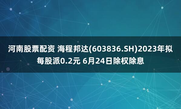 河南股票配资 海程邦达(603836.SH)2023年拟每股派0.2元 6月24日除权除息