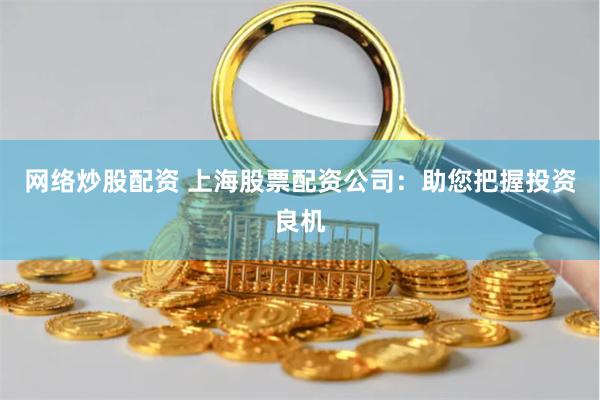 网络炒股配资 上海股票配资公司：助您把握投资良机