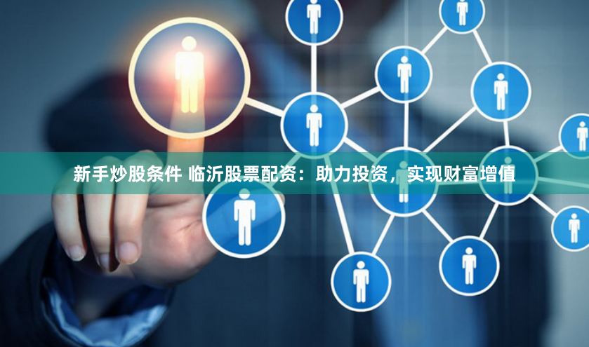 新手炒股条件 临沂股票配资：助力投资，实现财富增值