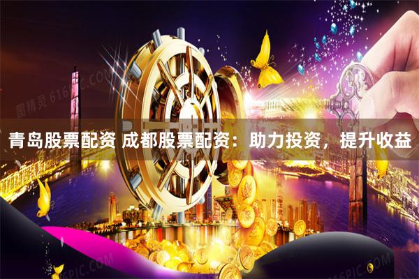 青岛股票配资 成都股票配资：助力投资，提升收益