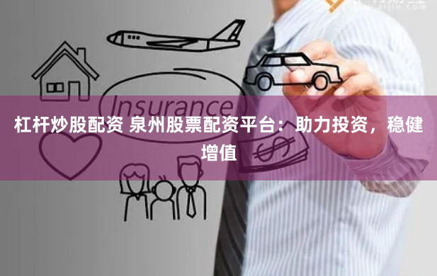 杠杆炒股配资 泉州股票配资平台：助力投资，稳健增值