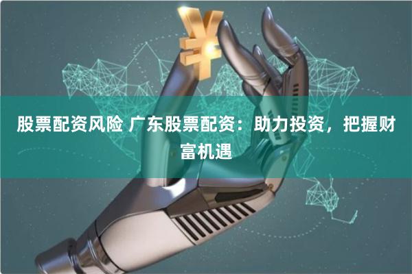 股票配资风险 广东股票配资：助力投资，把握财富机遇