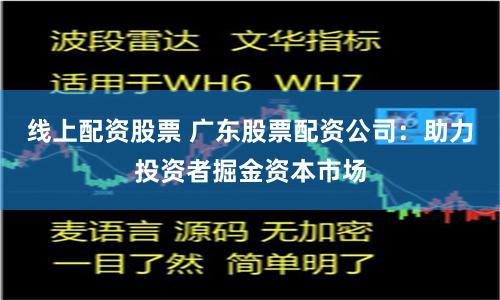 线上配资股票 广东股票配资公司：助力投资者掘金资本市场