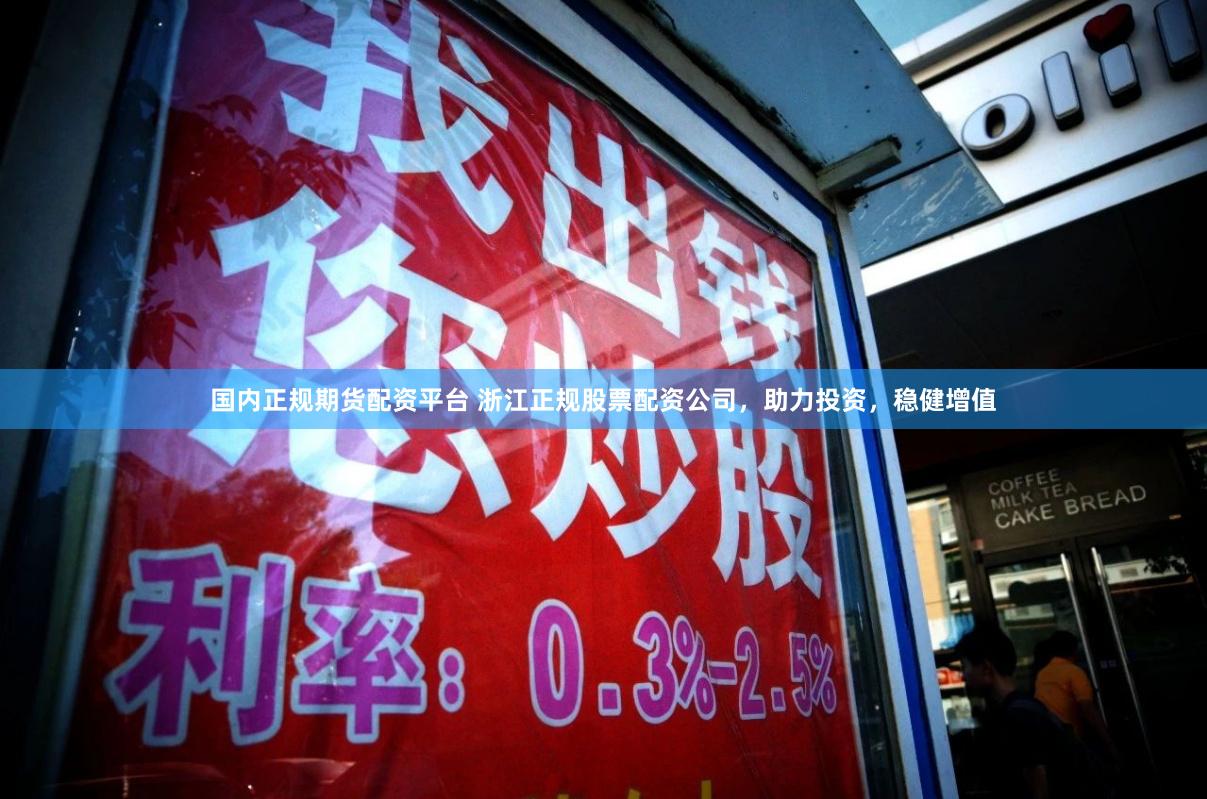 国内正规期货配资平台 浙江正规股票配资公司，助力投资，稳健增值