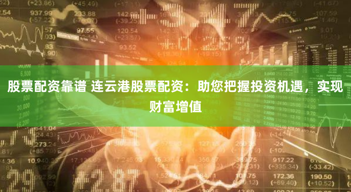 股票配资靠谱 连云港股票配资：助您把握投资机遇，实现财富增值