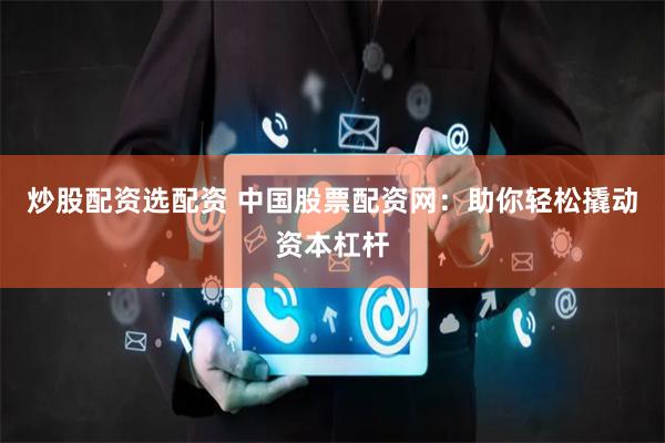 炒股配资选配资 中国股票配资网：助你轻松撬动资本杠杆
