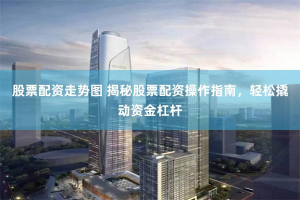 股票配资走势图 揭秘股票配资操作指南，轻松撬动资金杠杆