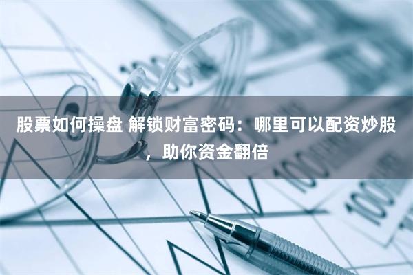 股票如何操盘 解锁财富密码：哪里可以配资炒股，助你资金翻倍