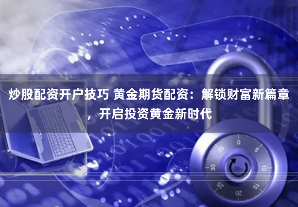 炒股配资开户技巧 黄金期货配资：解锁财富新篇章，开启投资黄金新时代