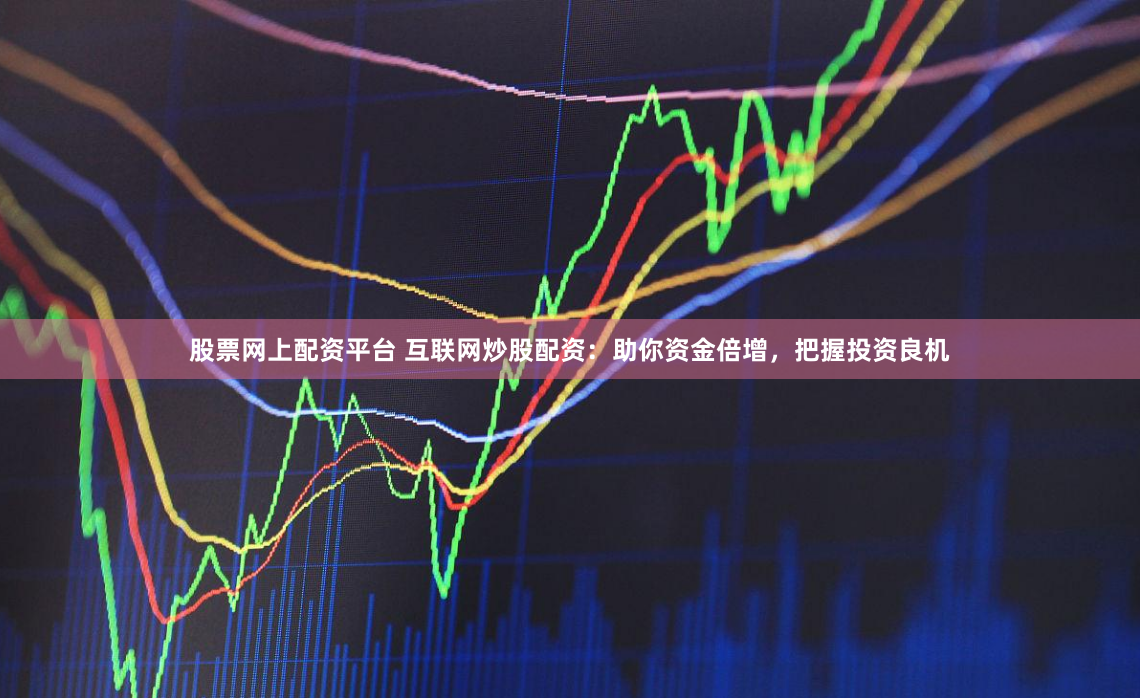 股票网上配资平台 互联网炒股配资：助你资金倍增，把握投资良机