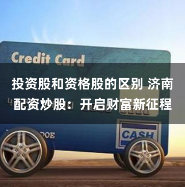 投资股和资格股的区别 济南配资炒股：开启财富新征程