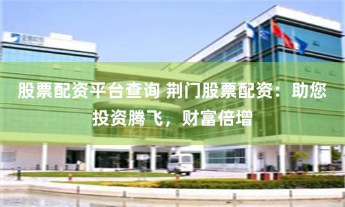 股票配资平台查询 荆门股票配资：助您投资腾飞，财富倍增