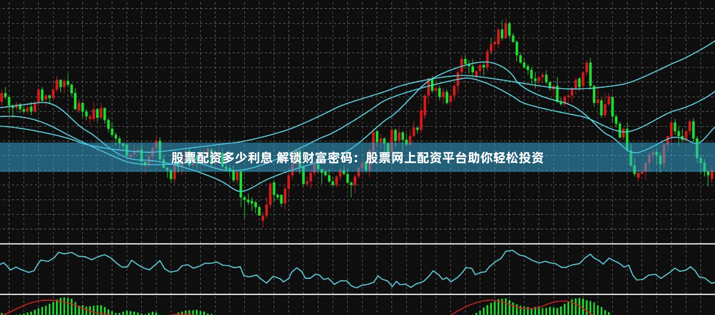 股票配资多少利息 解锁财富密码：股票网上配资平台助你轻松投资
