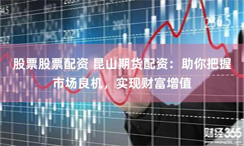 股票股票配资 昆山期货配资：助你把握市场良机，实现财富增值