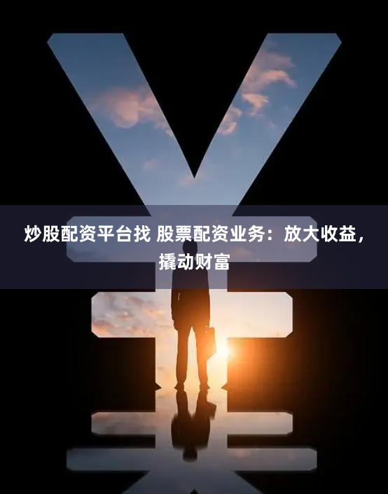 炒股配资平台找 股票配资业务：放大收益，撬动财富