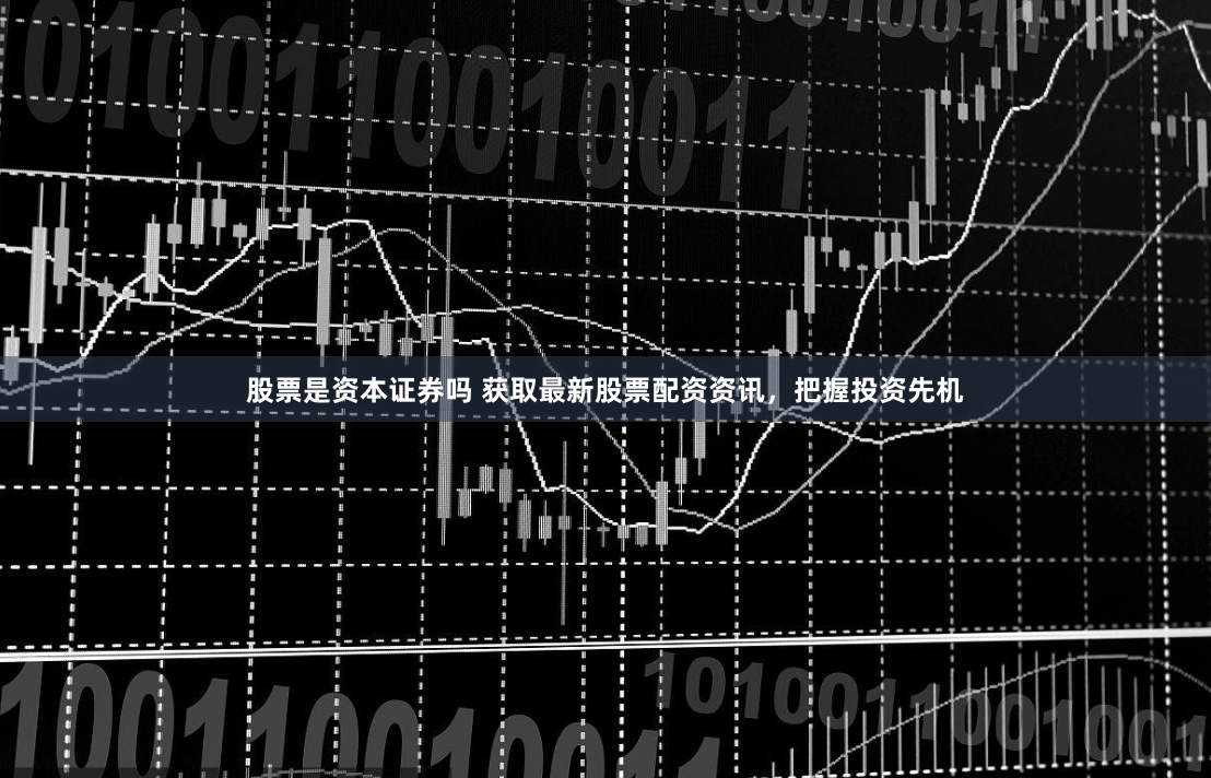 股票是资本证券吗 获取最新股票配资资讯，把握投资先机