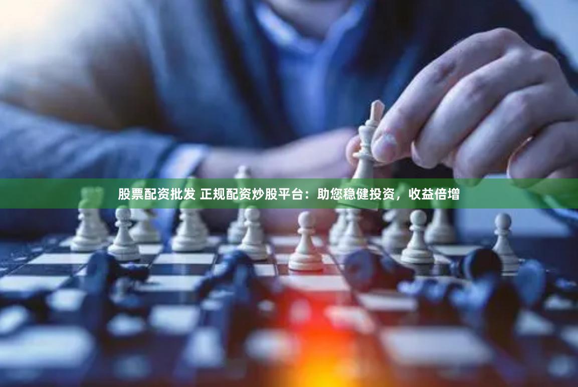 股票配资批发 正规配资炒股平台：助您稳健投资，收益倍增