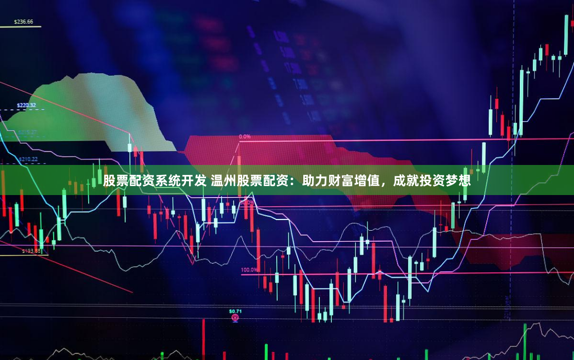 股票配资系统开发 温州股票配资：助力财富增值，成就投资梦想