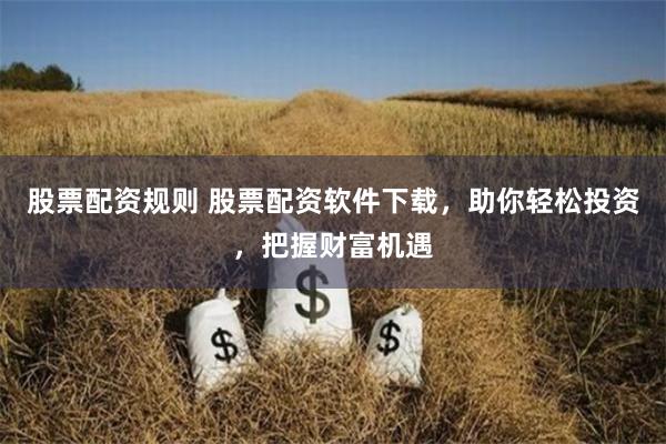 股票配资规则 股票配资软件下载，助你轻松投资，把握财富机遇