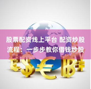 股票配资线上平台 配资炒股流程：一步步教你借钱炒股
