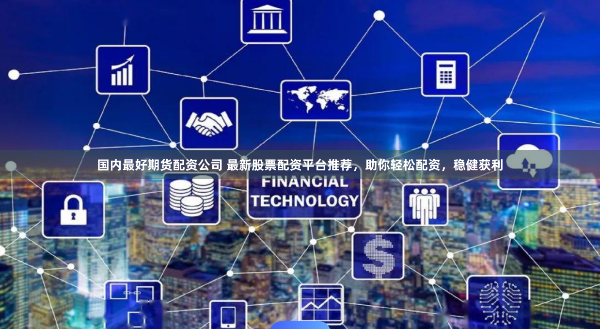 国内最好期货配资公司 最新股票配资平台推荐，助你轻松配资，稳健获利