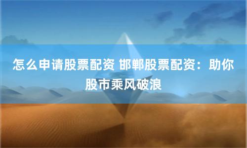 怎么申请股票配资 邯郸股票配资：助你股市乘风破浪