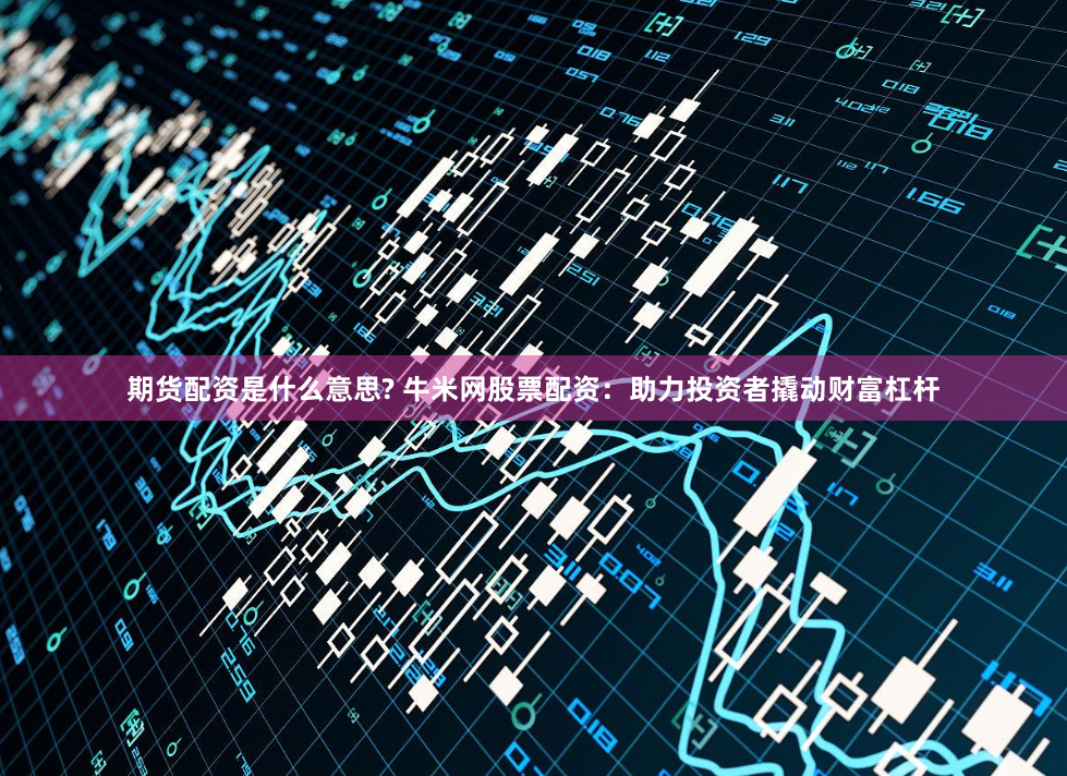 期货配资是什么意思? 牛米网股票配资：助力投资者撬动财富杠杆