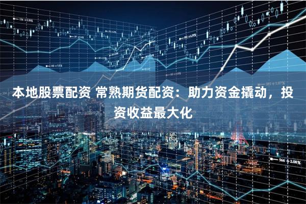 本地股票配资 常熟期货配资：助力资金撬动，投资收益最大化