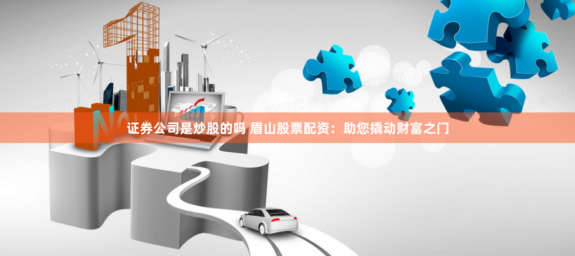 证券公司是炒股的吗 眉山股票配资：助您撬动财富之门
