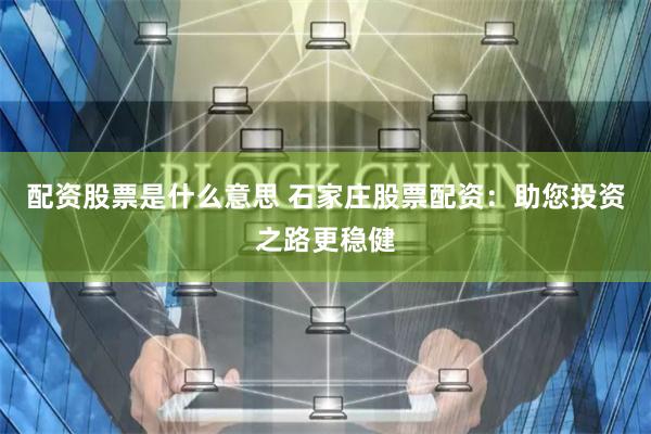 配资股票是什么意思 石家庄股票配资：助您投资之路更稳健